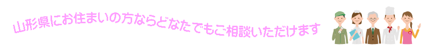 山形県にお住まいの方ならどなたでもご相談いただけます